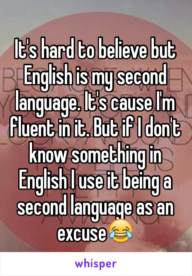 It's hard to believe but English is my second language. It's cause I'm fluent in it. But if I don't know something in English I use it being a second language as an excuse😂 