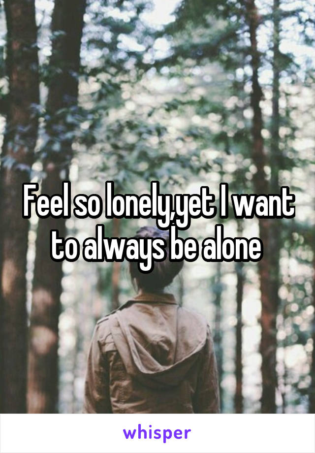 Feel so lonely,yet I want to always be alone 