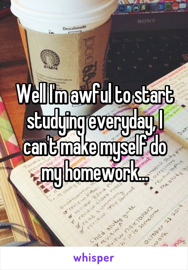 Well I'm awful to start studying everyday, I can't make myself do my homework...