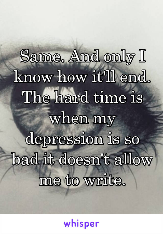 Same. And only I know how it'll end. The hard time is when my depression is so bad it doesn't allow me to write.