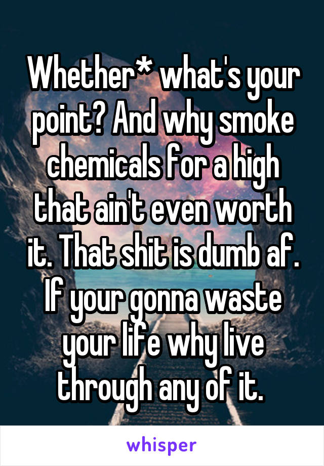 Whether* what's your point? And why smoke chemicals for a high that ain't even worth it. That shit is dumb af. If your gonna waste your life why live through any of it. 