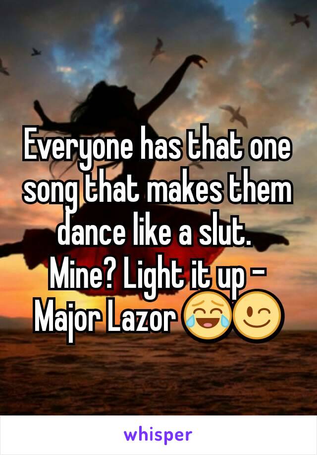 Everyone has that one song that makes them dance like a slut. 
Mine? Light it up - Major Lazor 😂😉