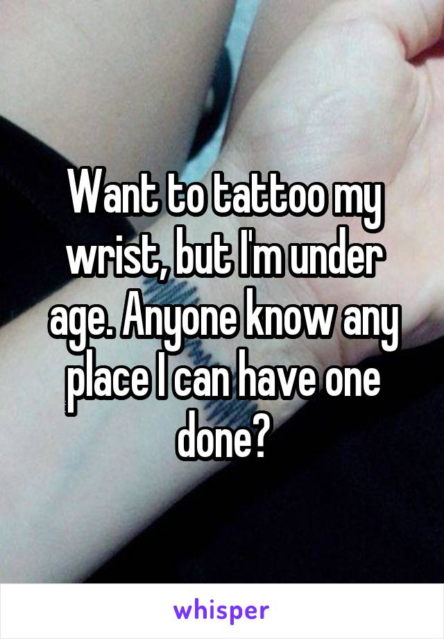 Want to tattoo my wrist, but I'm under age. Anyone know any place I can have one done?