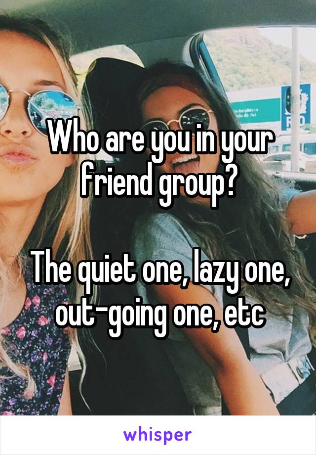 Who are you in your friend group?

The quiet one, lazy one, out-going one, etc