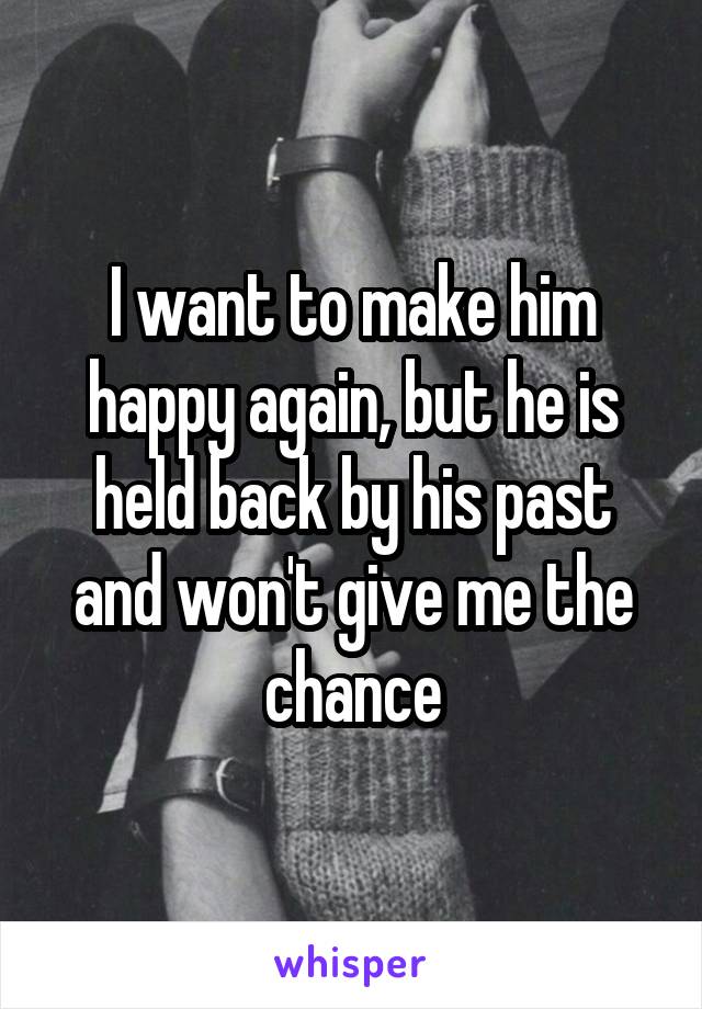 I want to make him happy again, but he is held back by his past and won't give me the chance