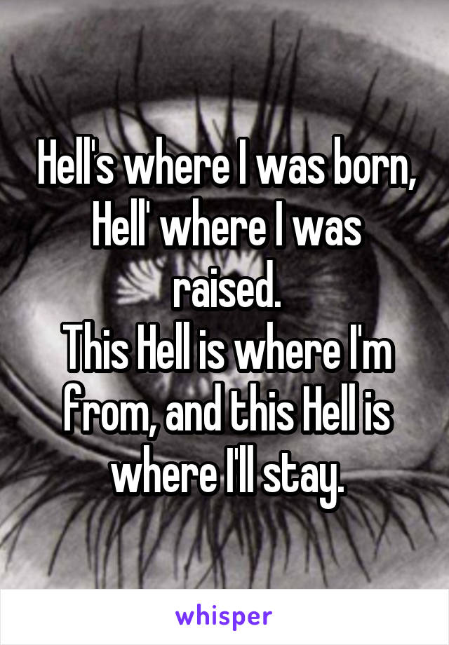 Hell's where I was born,
Hell' where I was raised.
This Hell is where I'm from, and this Hell is where I'll stay.