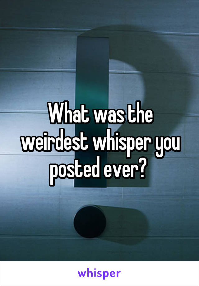 What was the weirdest whisper you posted ever? 