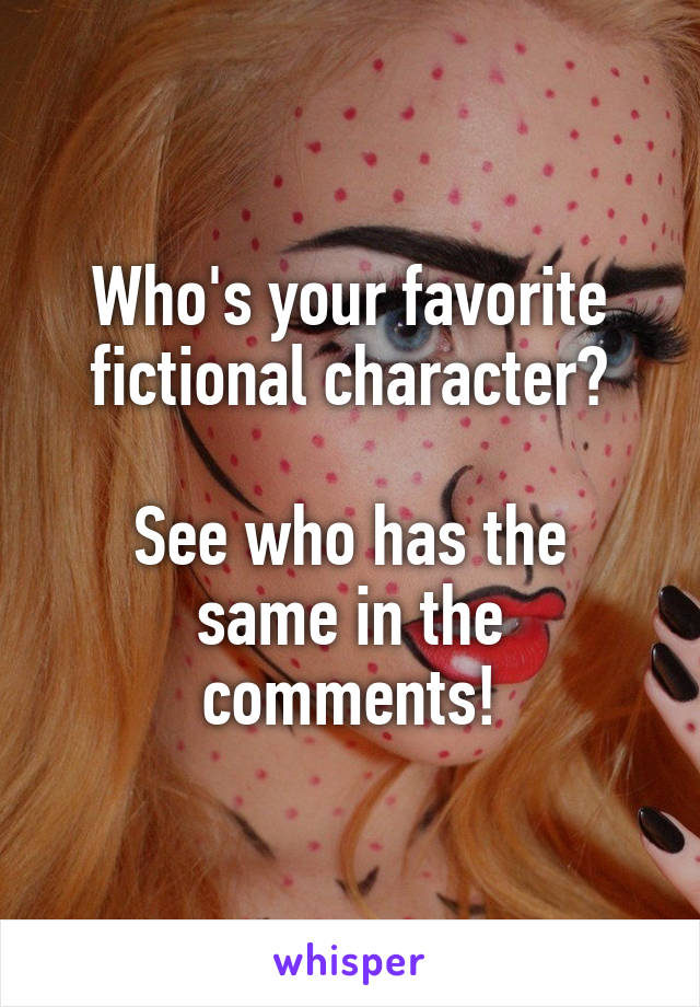 Who's your favorite fictional character?

See who has the same in the comments!