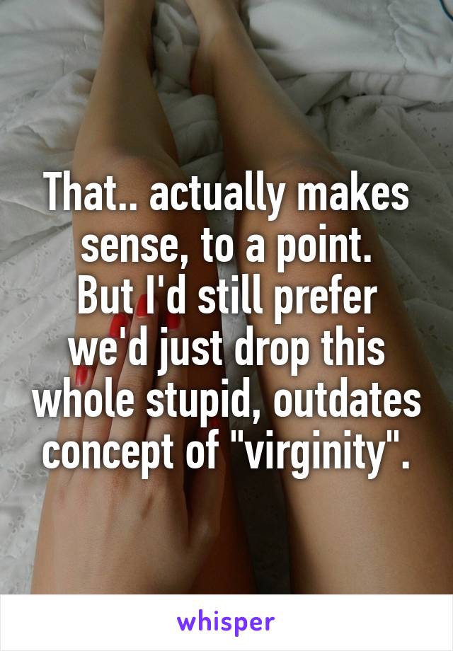 That.. actually makes sense, to a point.
But I'd still prefer we'd just drop this whole stupid, outdates concept of "virginity".