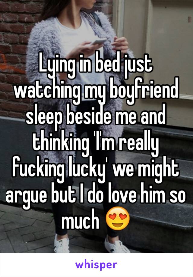 Lying in bed just watching my boyfriend sleep beside me and thinking 'I'm really fucking lucky' we might argue but I do love him so much 😍