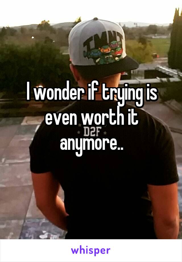 I wonder if trying is even worth it anymore..
