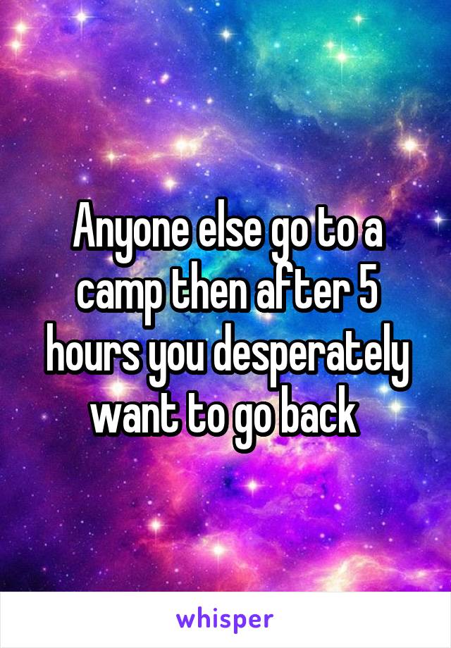 Anyone else go to a camp then after 5 hours you desperately want to go back 