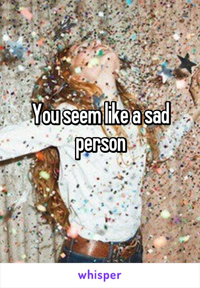 You seem like a sad person
