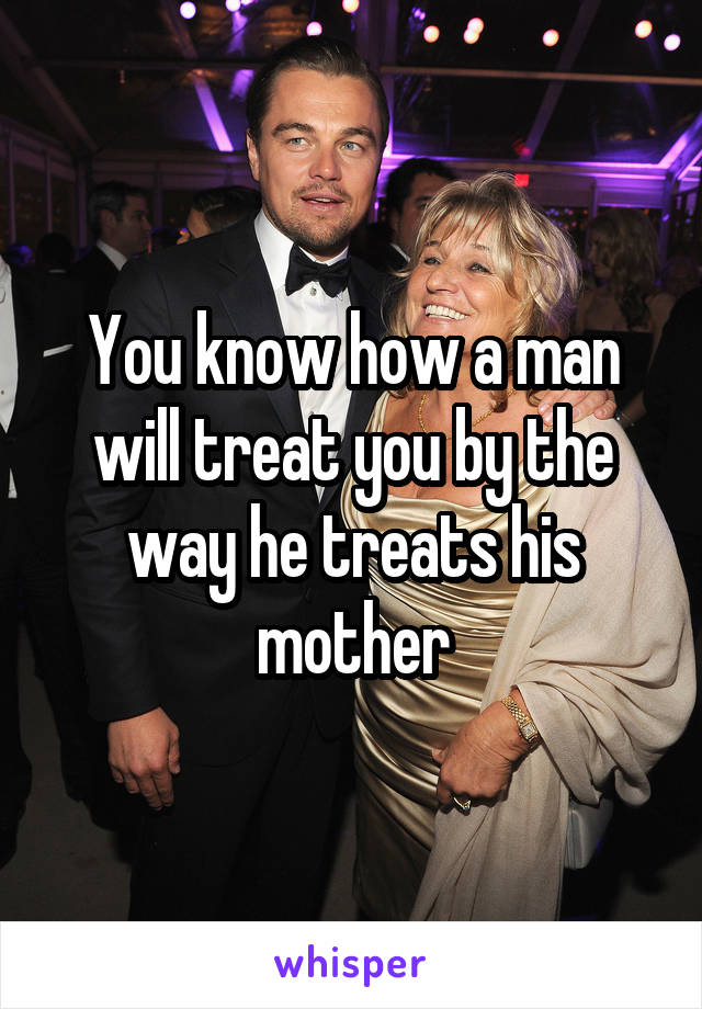 You know how a man will treat you by the way he treats his mother