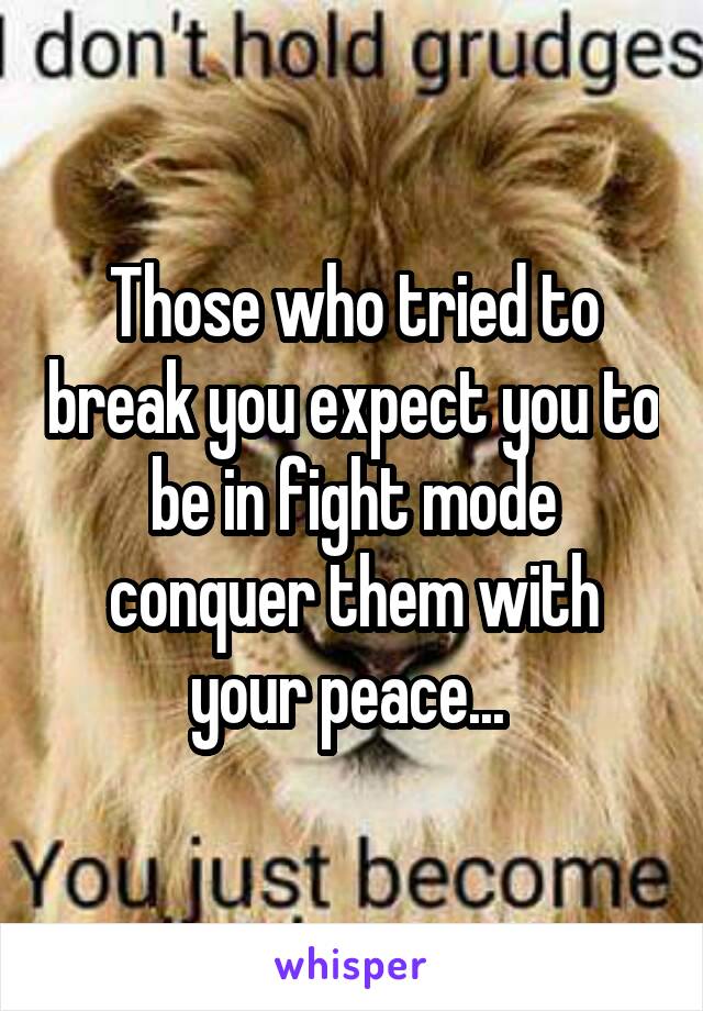 Those who tried to break you expect you to be in fight mode conquer them with your peace... 