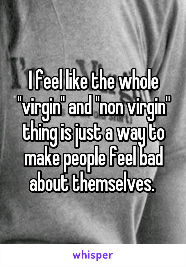 I feel like the whole "virgin" and "non virgin" thing is just a way to make people feel bad about themselves. 