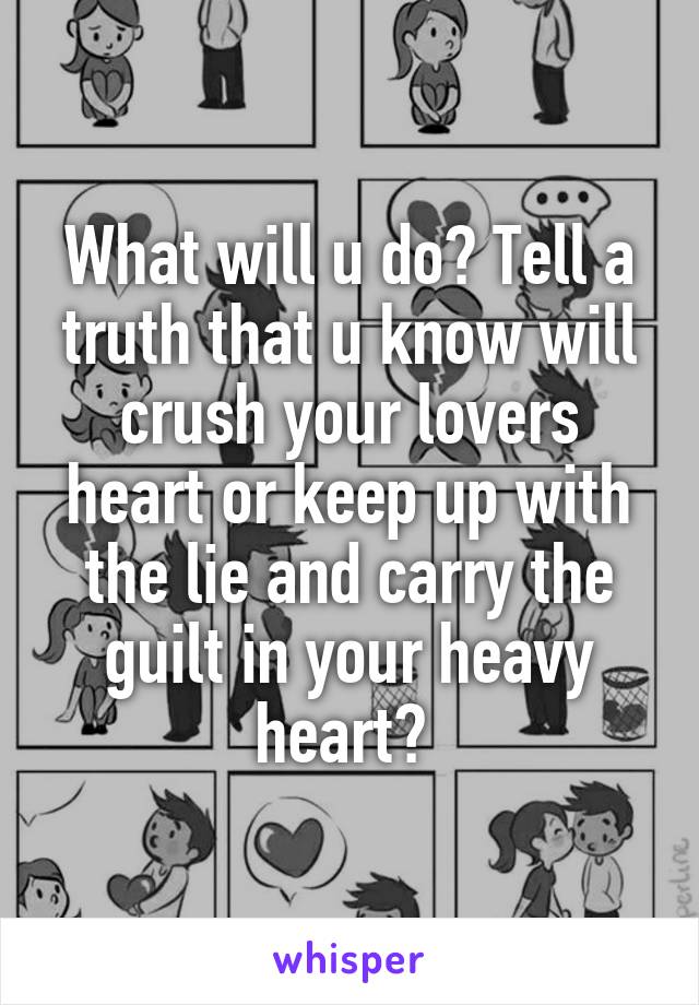 What will u do? Tell a truth that u know will crush your lovers heart or keep up with the lie and carry the guilt in your heavy heart? 