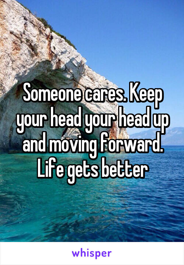 Someone cares. Keep your head your head up and moving forward. Life gets better