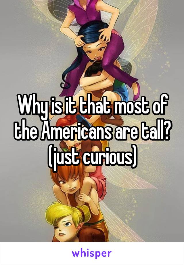 Why is it that most of the Americans are tall?
(just curious)