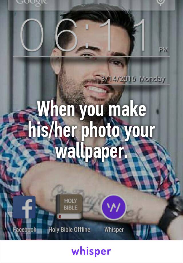 When you make his/her photo your wallpaper.