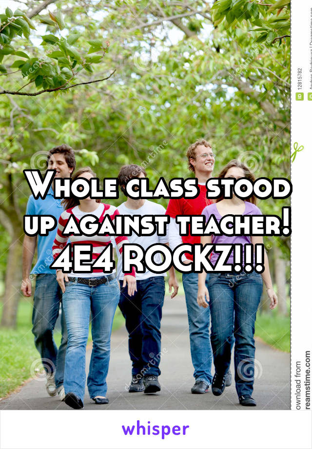 Whole class stood up against teacher! 4E4 ROCKZ!!!