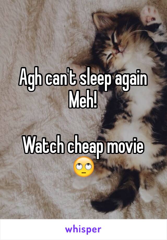 Agh can't sleep again 
Meh!

Watch cheap movie
🙄