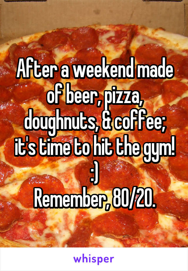 After a weekend made of beer, pizza, doughnuts, & coffee; it's time to hit the gym! :)
Remember, 80/20.