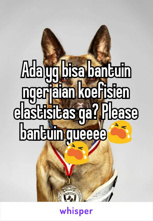 Ada yg bisa bantuin ngerjaian koefisien elastisitas ga? Please bantuin gueeee😭😭