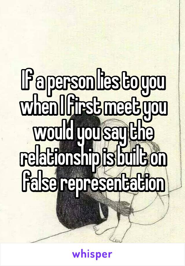 If a person lies to you when I first meet you would you say the relationship is built on false representation