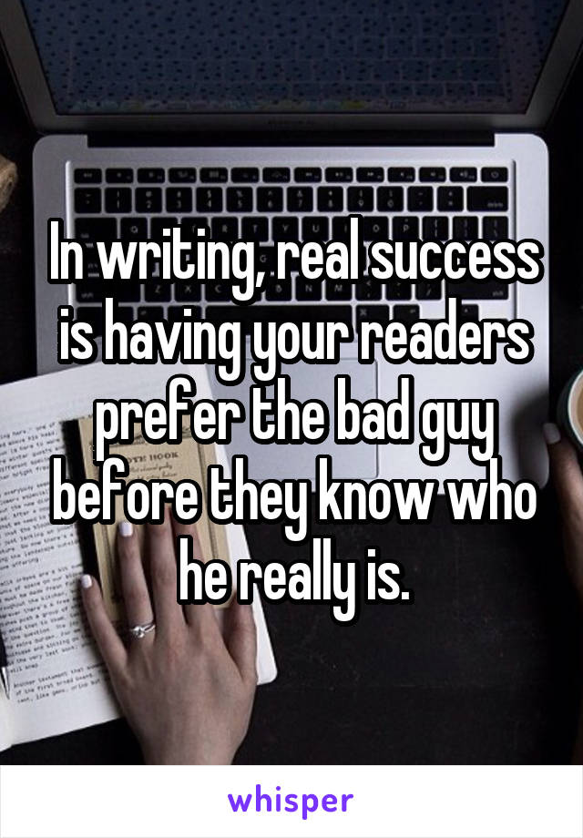 In writing, real success is having your readers prefer the bad guy before they know who he really is.