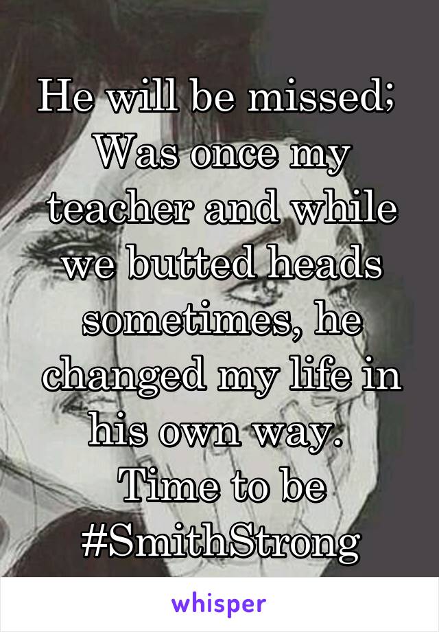 He will be missed; 
Was once my teacher and while we butted heads sometimes, he changed my life in his own way. 
Time to be #SmithStrong