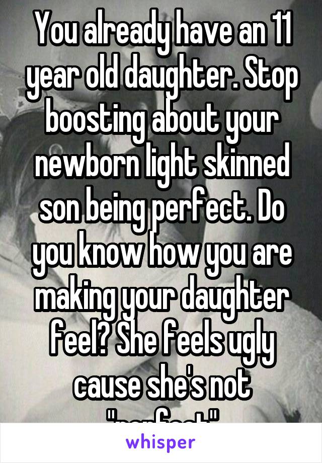 You already have an 11 year old daughter. Stop boosting about your newborn light skinned son being perfect. Do you know how you are making your daughter feel? She feels ugly cause she's not "perfect"