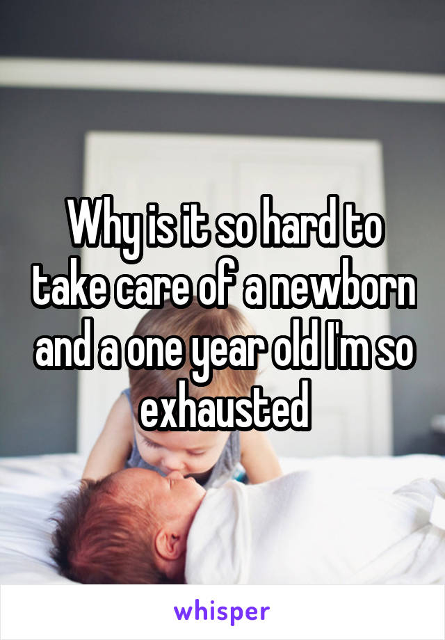 Why is it so hard to take care of a newborn and a one year old I'm so exhausted