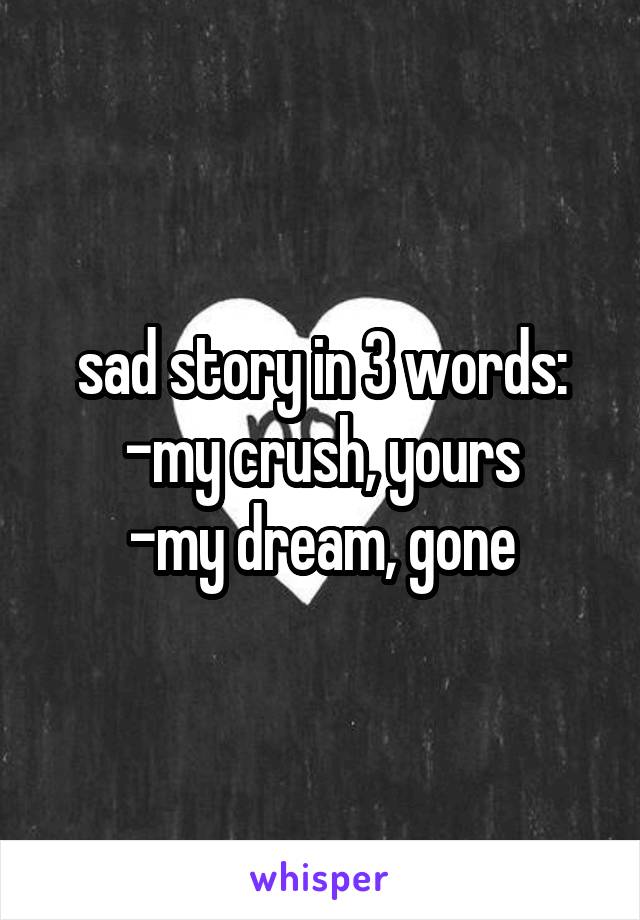 sad story in 3 words:
-my crush, yours
-my dream, gone