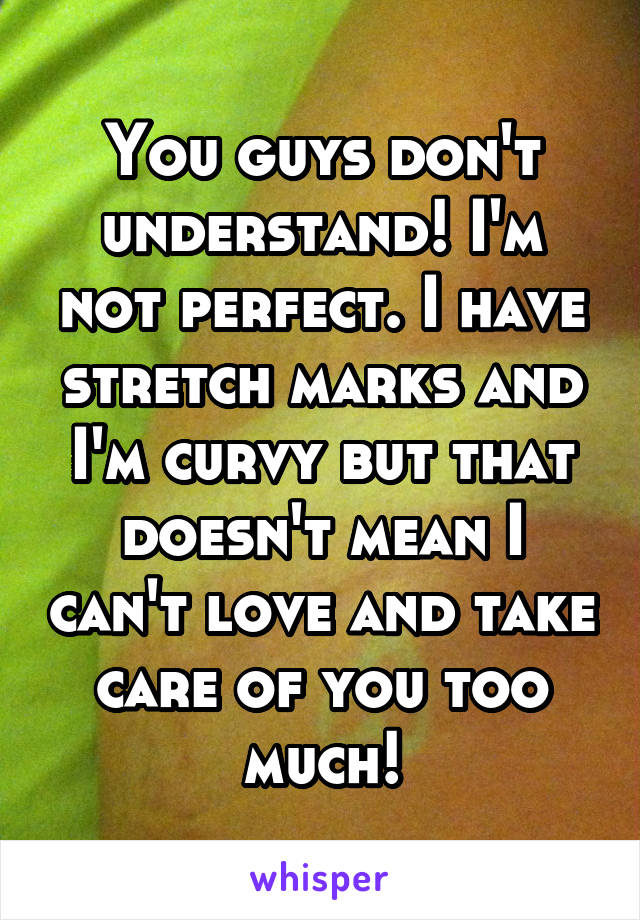 You guys don't understand! I'm not perfect. I have stretch marks and I'm curvy but that doesn't mean I can't love and take care of you too much!