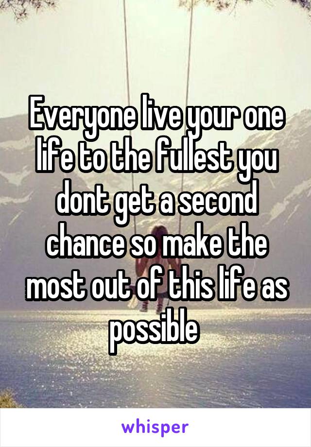 Everyone live your one life to the fullest you dont get a second chance so make the most out of this life as possible 