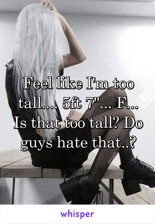 Feel like I'm too tall.... 5ft 7"... F... Is that too tall? Do guys hate that..?