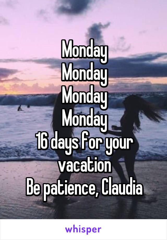 Monday
Monday
Monday
Monday
16 days for your vacation
Be patience, Claudia