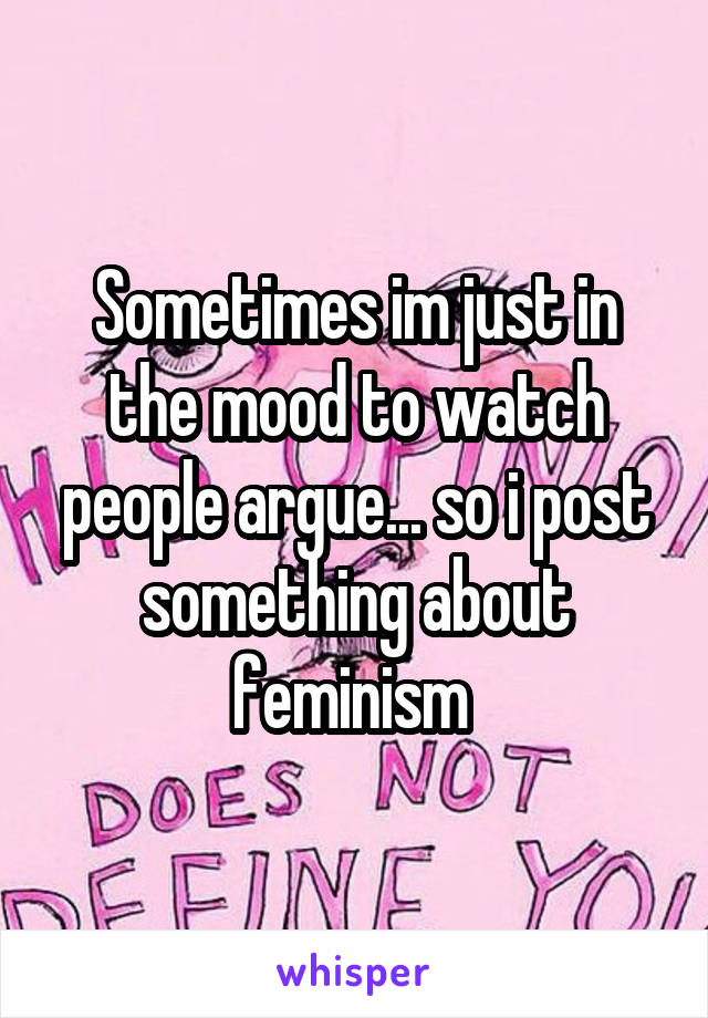 Sometimes im just in the mood to watch people argue... so i post something about feminism 