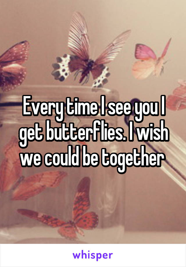 Every time I see you I get butterflies. I wish we could be together 