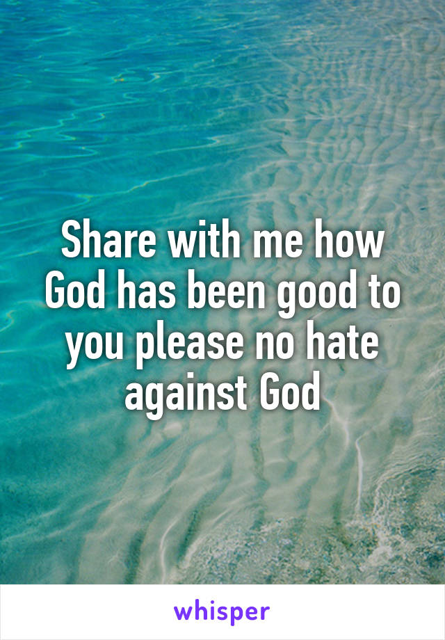 Share with me how God has been good to you please no hate against God