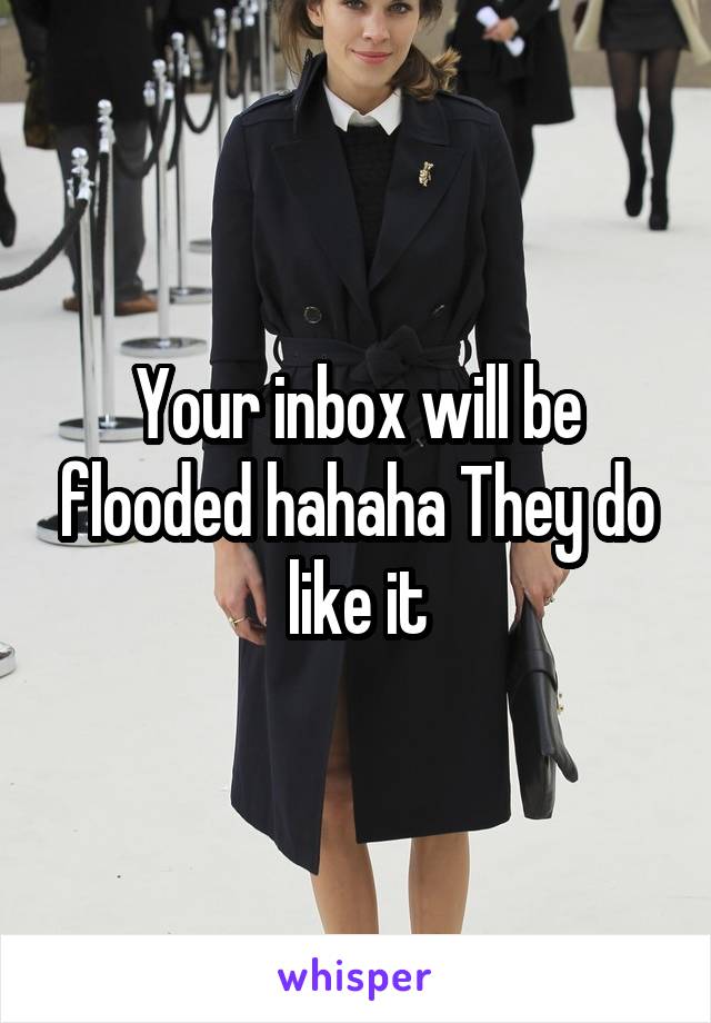 Your inbox will be flooded hahaha They do like it