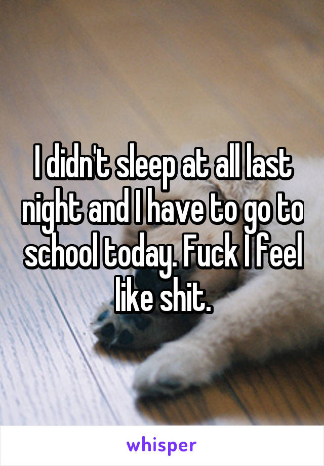 I didn't sleep at all last night and I have to go to school today. Fuck I feel like shit.