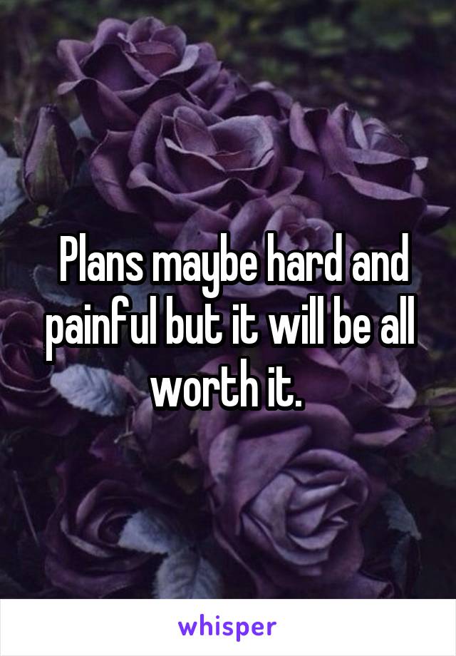  Plans maybe hard and painful but it will be all worth it. 