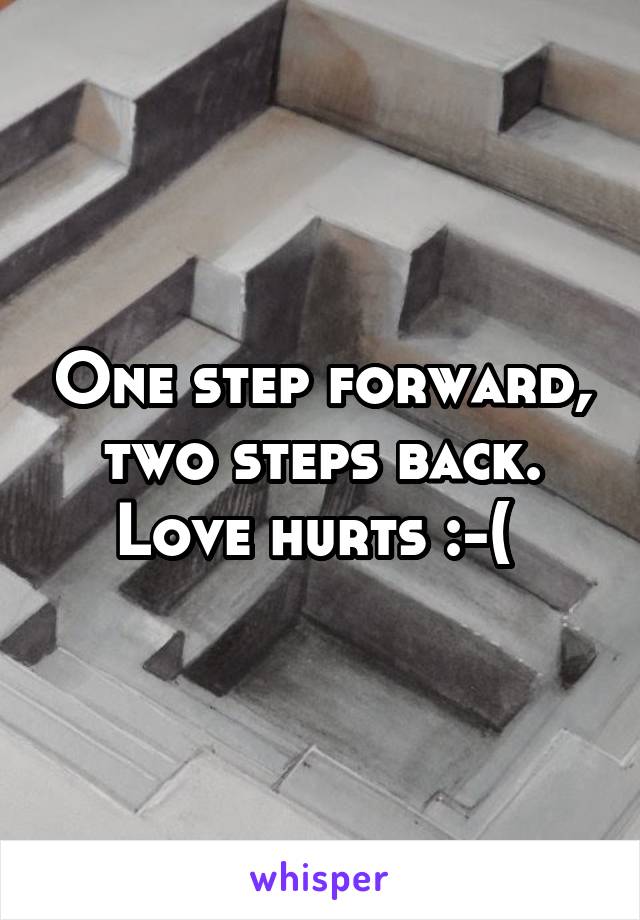 One step forward, two steps back. Love hurts :-( 