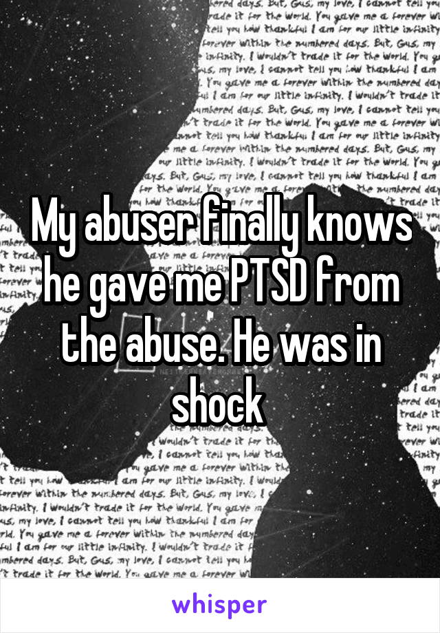 My abuser finally knows he gave me PTSD from the abuse. He was in shock 