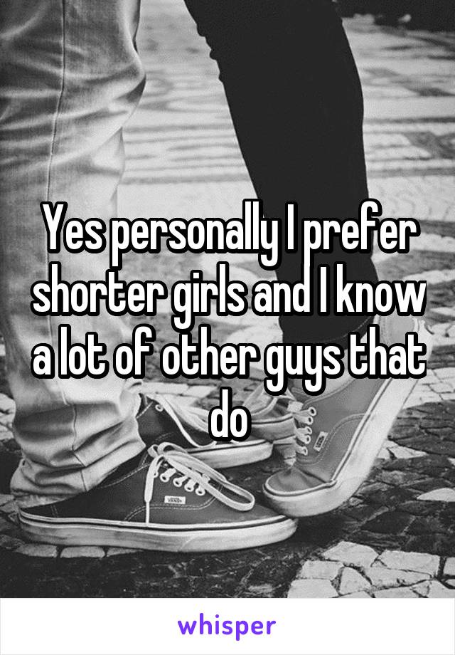 Yes personally I prefer shorter girls and I know a lot of other guys that do