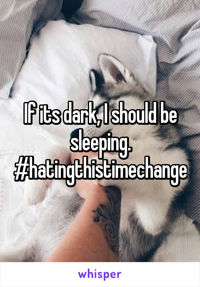 If its dark, I should be sleeping. #hatingthistimechange