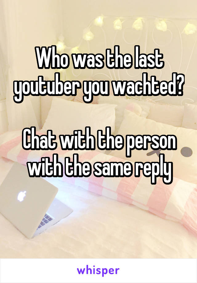 Who was the last youtuber you wachted?

Chat with the person with the same reply

