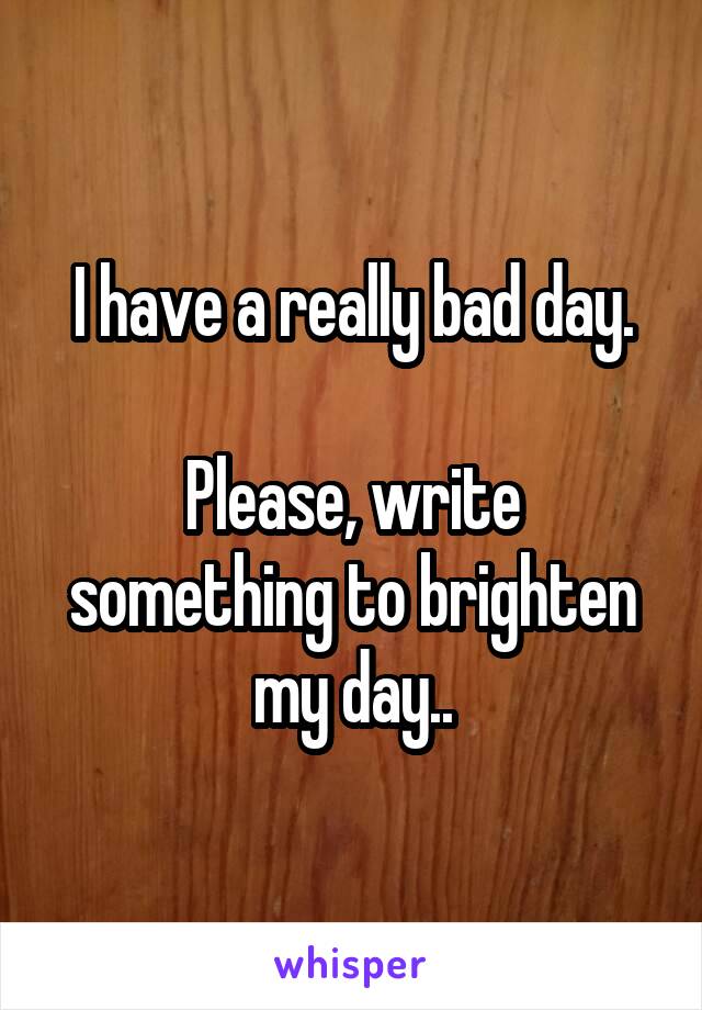 I have a really bad day.

Please, write something to brighten my day..